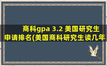 商科gpa 3.2 美国研究生申请排名(美国商科研究生读几年)